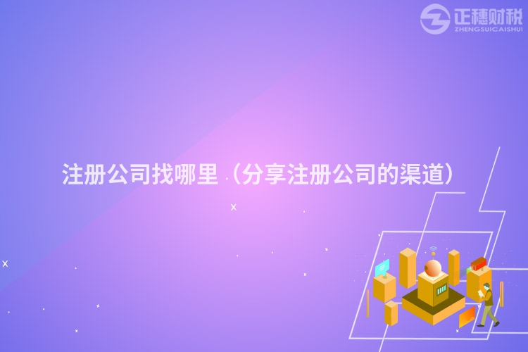 注册公司找哪里（分享注册公司的渠道）