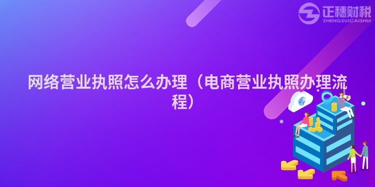 网络营业执照怎么办理（电商营业执照办理流程）
