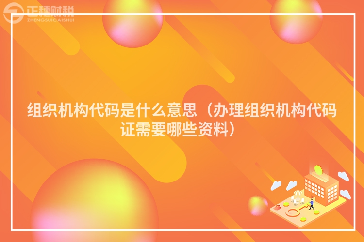 组织机构代码是什么意思（办理组织机构代码证需要哪些资料）