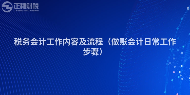 税务会计工作内容及流程（做账会计日常工作步骤）