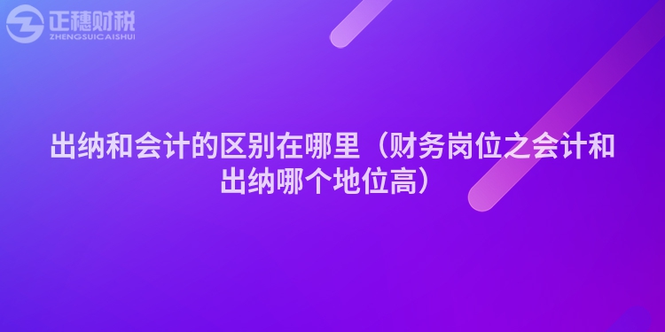 出纳和会计的区别在哪里（财务岗位之会计和出纳哪个地位高）