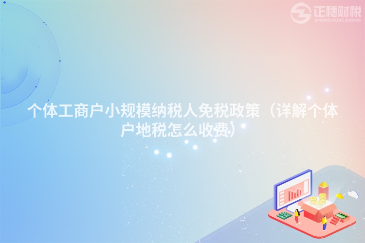 个体工商户小规模纳税人免税政策（详解个体户地税怎么收费）
