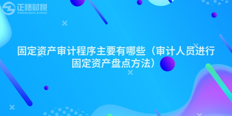 固定资产审计程序主要有哪些（审计人员进行固定资产盘点方法