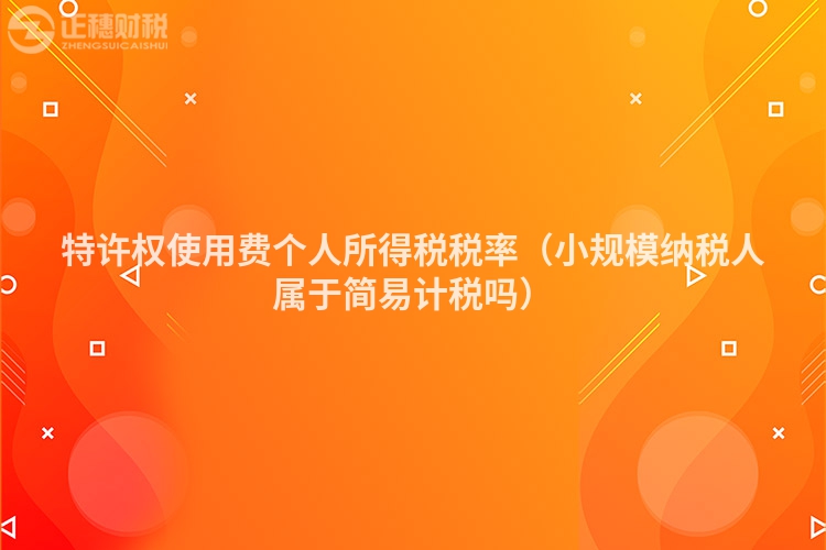 特许权使用费个人所得税税率（小规模纳税人属于简易计税吗）