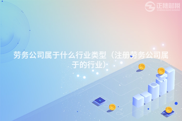 劳务公司属于什么行业类型（注册劳务公司属于的行业）