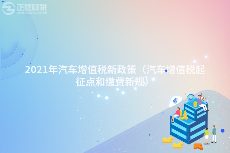 2021年汽车增值税新政策（汽车增值税起征点和缴费新规）