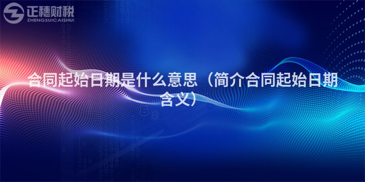 合同起始日期是什么意思（简介合同起始日期含义）