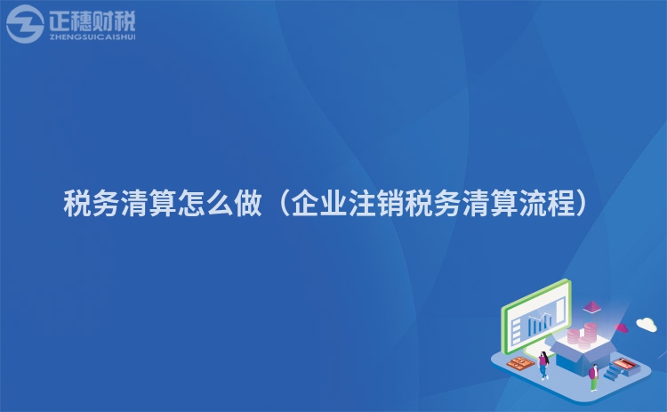 税务清算怎么做（企业注销税务清算流程）
