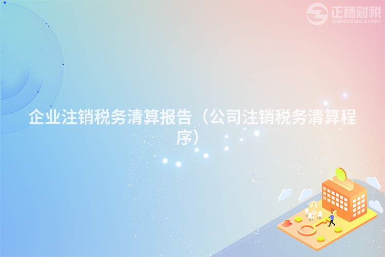 企业注销税务清算报告（公司注销税务清算程序）
