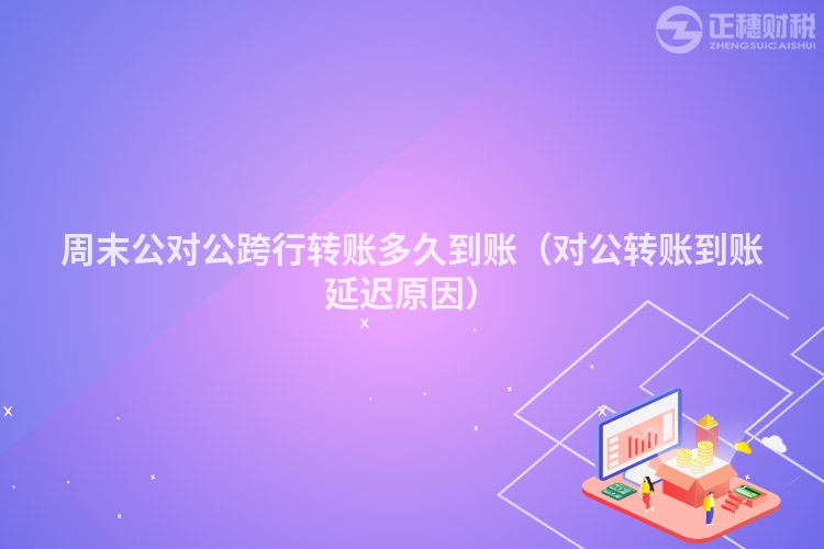 周末公对公跨行转账多久到账（对公转账到账延迟原因）