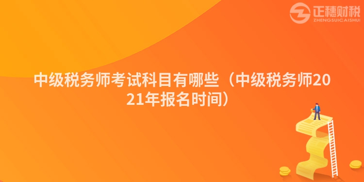 中级税务师考试科目有哪些（中级税务师2021年报名时间）