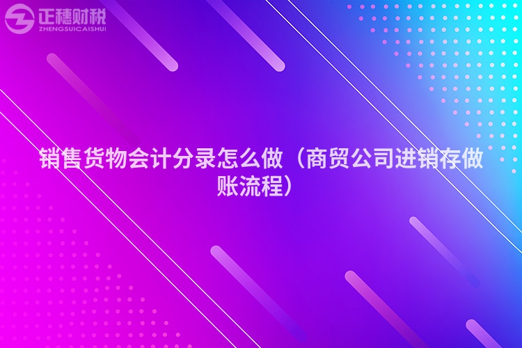 销售货物会计分录怎么做（商贸公司进销存做账流程）