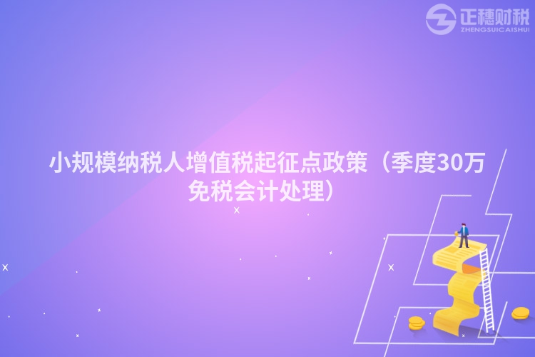 小规模纳税人增值税起征点政策（季度30万免税会计处理）