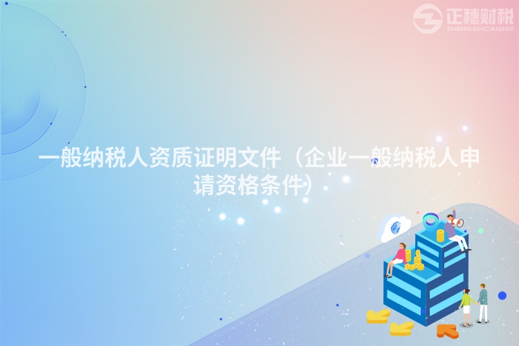 一般纳税人资质证明文件（企业一般纳税人申请资格条件）