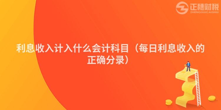 利息收入计入什么会计科目（每日利息收入的正确分录）