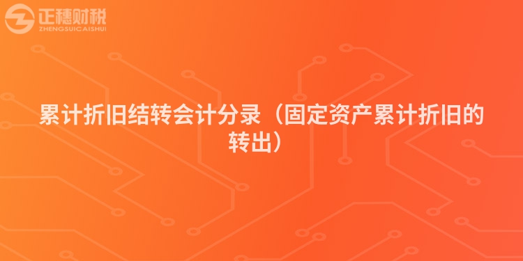 累计折旧结转会计分录（固定资产累计折旧的转出）