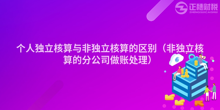 个人独立核算与非独立核算的区别（非独立核算的分公司做账处