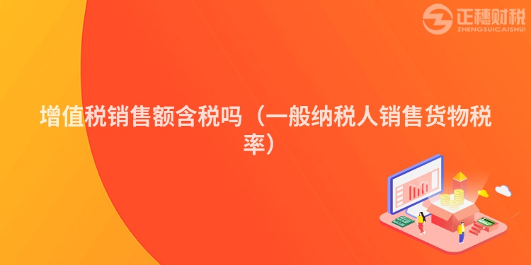 增值税销售额含税吗（一般纳税人销售货物税率）