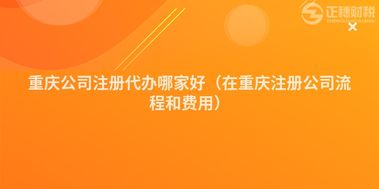 重庆公司注册代办哪家好（在重庆注册公司流程和费用）