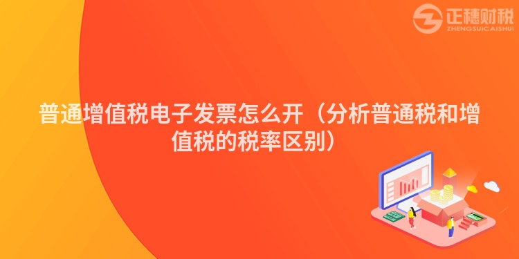 普通增值税电子发票怎么开（分析普通税和增值税的税率区别）