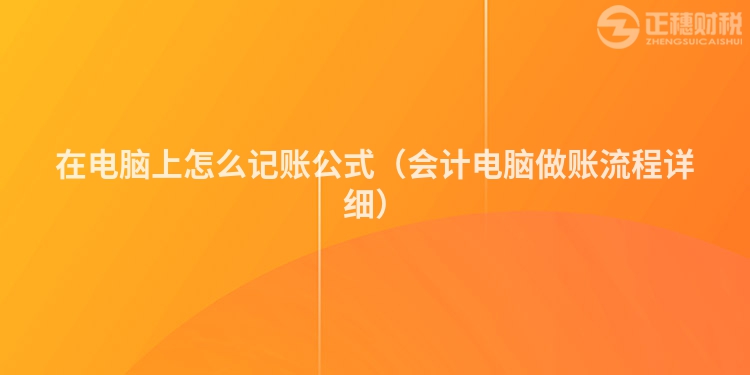 在电脑上怎么记账公式（会计电脑做账流程详细）