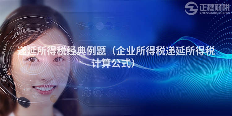 递延所得税经典例题（企业所得税递延所得税计算公式）