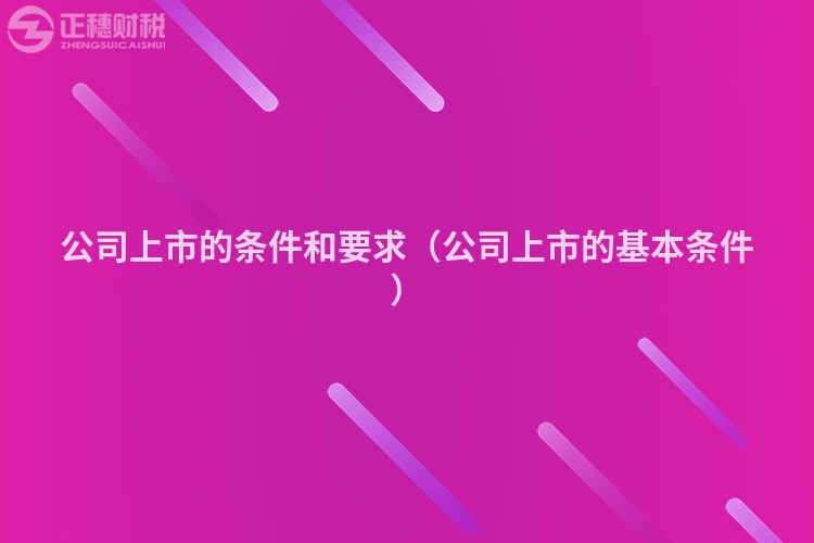 公司上市的条件和要求（公司上市的基本条件）