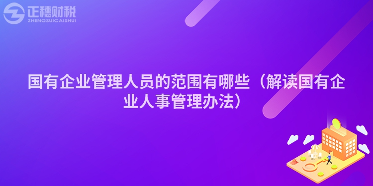 国有企业管理人员的范围有哪些（解读国有企业人事管理办法）