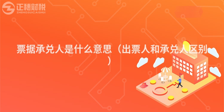 票据承兑人是什么意思（出票人和承兑人区别）
