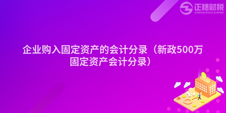 企业购入固定资产的会计分录（新政500万固定资产会计分录）