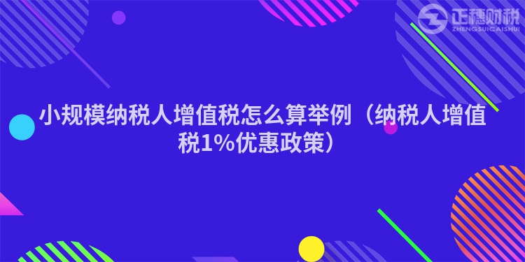 小规模纳税人增值税怎么算举例（纳税人增值税1%优惠政策）