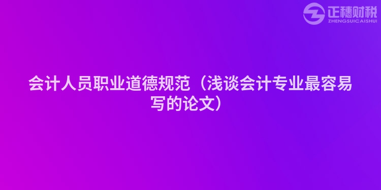 会计人员职业道德规范（浅谈会计专业最容易写的论文）