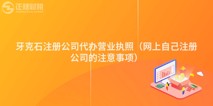 牙克石注册公司代办营业执照（网上自己注册公司的注意事项）