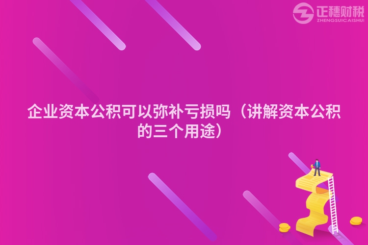 企业资本公积可以弥补亏损吗（讲解资本公积的三个用途）