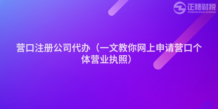 营口注册公司代办（一文教你网上申请营口个体营业执照）