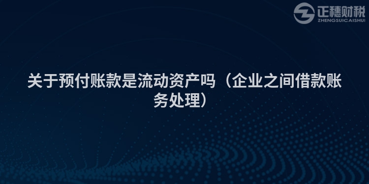关于预付账款是流动资产吗（企业之间借款账务处理）