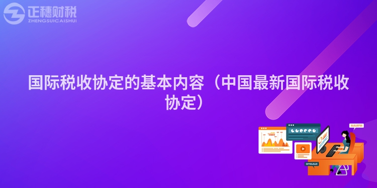 国际税收协定的基本内容（中国最新国际税收协定）