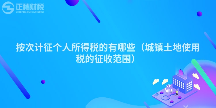 按次计征个人所得税的有哪些（城镇土地使用税的征收范围）