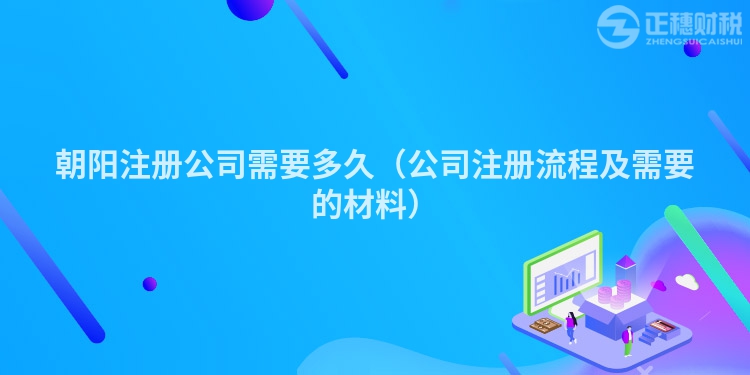 朝阳注册公司需要多久（公司注册流程及需要的材料）