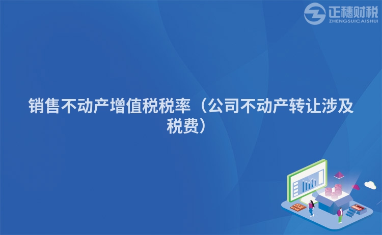 销售不动产增值税税率（公司不动产转让涉及税费）