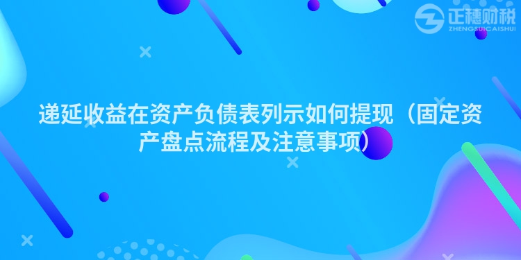 递延收益在资产负债表列示如何提现（固定资产盘点流程及注意