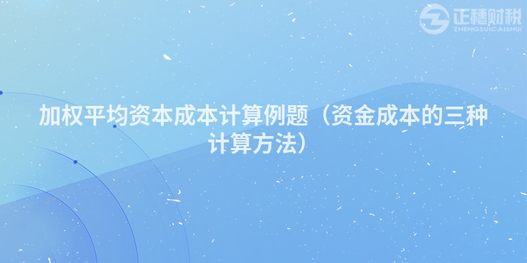 加权平均资本成本计算例题（资金成本的三种计算方法）