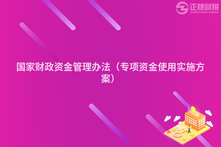 国家财政资金管理办法（专项资金使用实施方案）