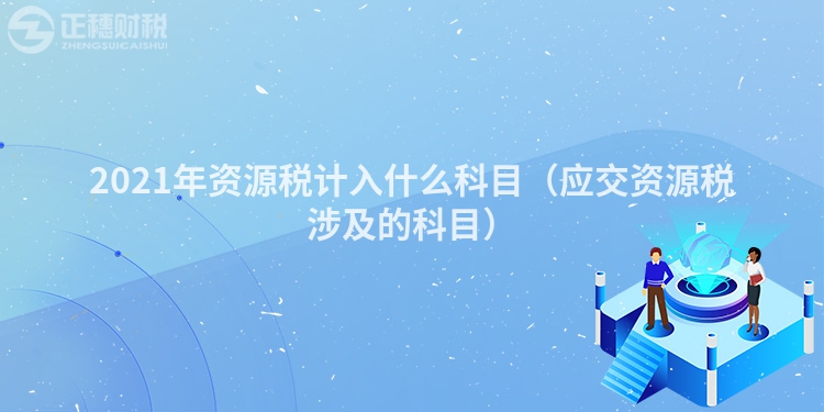 2021年资源税计入什么科目（应交资源税涉及的科目）