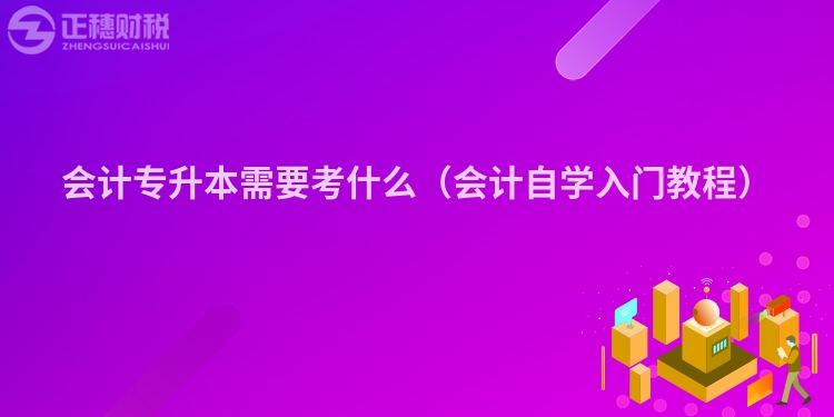 会计专升本需要考什么（会计自学入门教程）