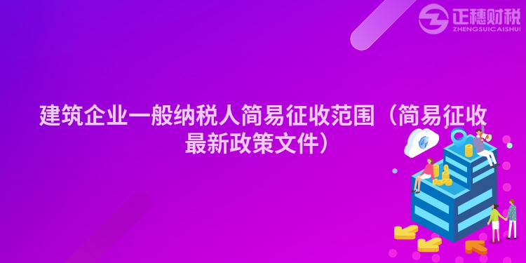 建筑企业一般纳税人简易征收范围（简易征收最新政策文件）