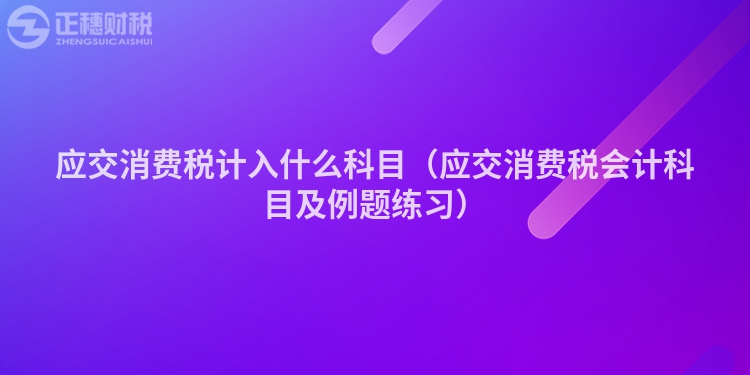 应交消费税计入什么科目（应交消费税会计科目及例题练习）