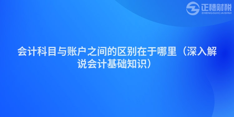会计科目与账户之间的区别在于哪里（深入解说会计基础知识）