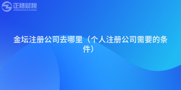 金坛注册公司去哪里（个人注册公司需要的条件）