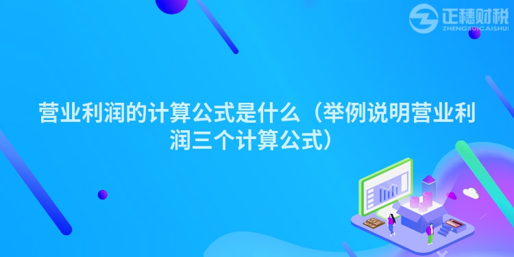 营业利润的计算公式是什么（举例说明营业利润三个计算公式）